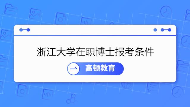 浙江大学在职博士报考条件-浙江大学2023年在职博士学位招生简章