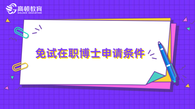 免试在职博士申请条件是什么？免联考入学，门槛低