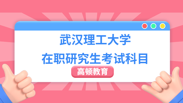 武汉理工大学在职研究生考试科目有哪些内容？点击查看