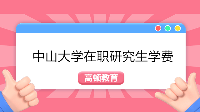 2023年中山大学在职研究生学费一览表-中山大学在职研究生