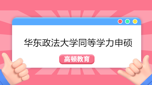 2023华东政法大学同等学力申硕-同等学力学费、申硕条件介绍