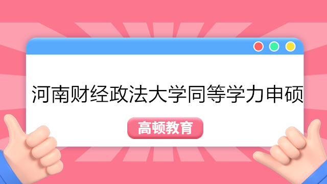 河南财经政法大学同等学力申硕招生！2023年同等学力学费学制解析