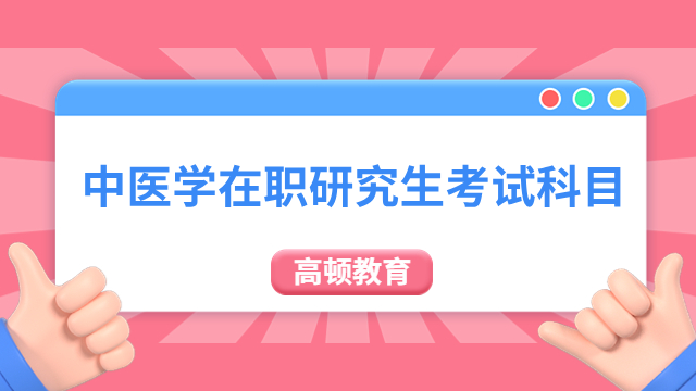 中医学在职研究生考试科目有哪些？快来一起看看吧！