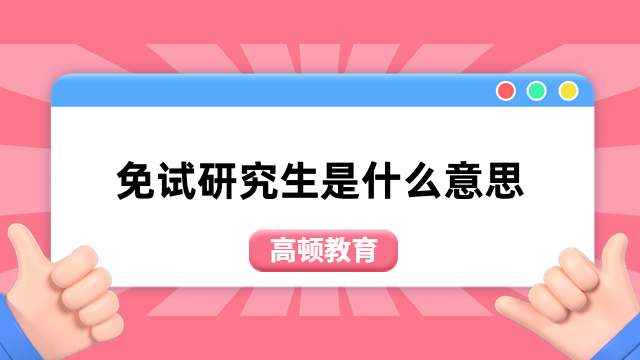 免试研究生是什么意思？入学方式介绍，值得了解