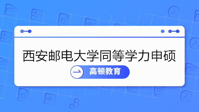 2023西安邮电大学同等学力申硕招生简章！免试入学-国家认可-报名条件一览