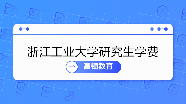 2023年浙江工业大学研究生学费一年多少钱？浙江工业大学在职研究生学制学费...