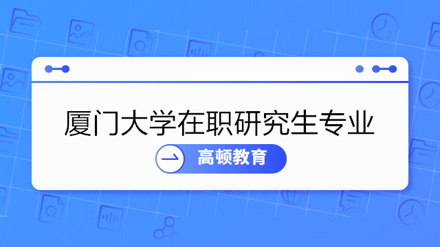 厦门大学在职研究生招生专业一览2023 -招生专业及学费信息